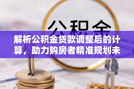 平远解析公积金贷款调整后的计算，助力购房者精准规划未来