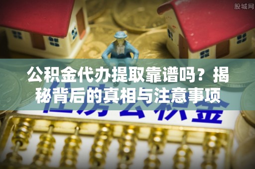 平远公积金代办提取靠谱吗？揭秘背后的真相与注意事项