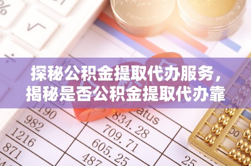 平远探秘公积金提取代办服务，揭秘是否公积金提取代办靠谱吗？
