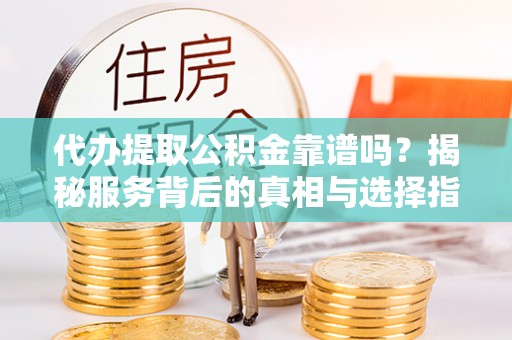 平远代办提取公积金靠谱吗？揭秘服务背后的真相与选择指南