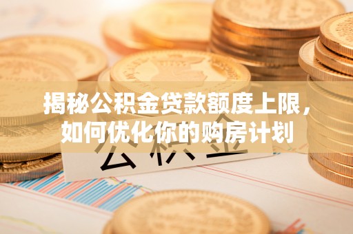 平远揭秘公积金贷款额度上限，如何优化你的购房计划
