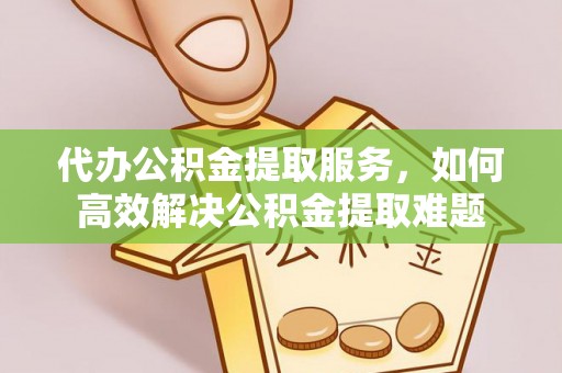 平远代办公积金提取服务，如何高效解决公积金提取难题
