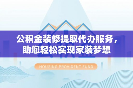平远公积金装修提取代办服务，助您轻松实现家装梦想