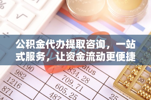 平远公积金代办提取咨询，一站式服务，让资金流动更便捷