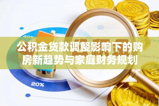 平远公积金贷款调整影响下的购房新趋势与家庭财务规划