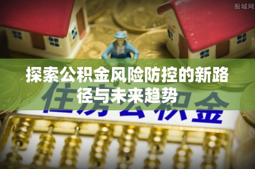 平远探索公积金风险防控的新路径与未来趋势
