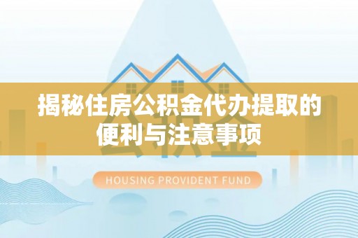 平远揭秘住房公积金代办提取的便利与注意事项