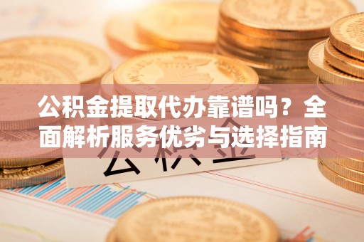 平远公积金提取代办靠谱吗？全面解析服务优劣与选择指南
