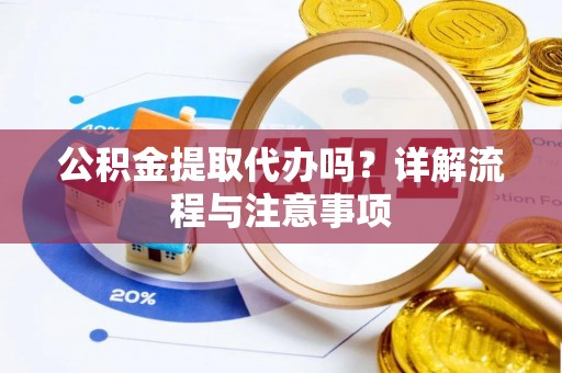 平远公积金提取代办吗？详解流程与注意事项