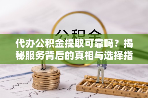平远代办公积金提取可靠吗？揭秘服务背后的真相与选择指南
