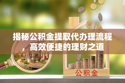 平远揭秘公积金提取代办理流程，高效便捷的理财之道