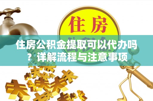 平远住房公积金提取可以代办吗？详解流程与注意事项