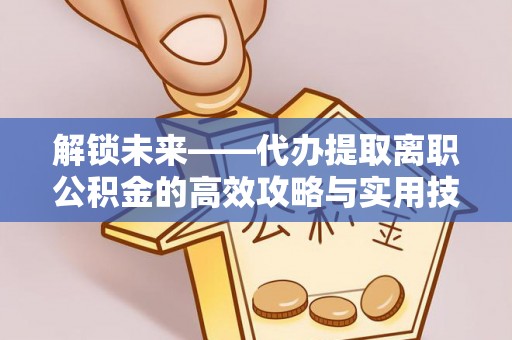 平远解锁未来——代办提取离职公积金的高效攻略与实用技巧