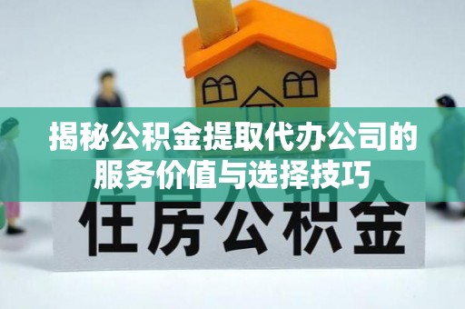 平远揭秘公积金提取代办公司的服务价值与选择技巧
