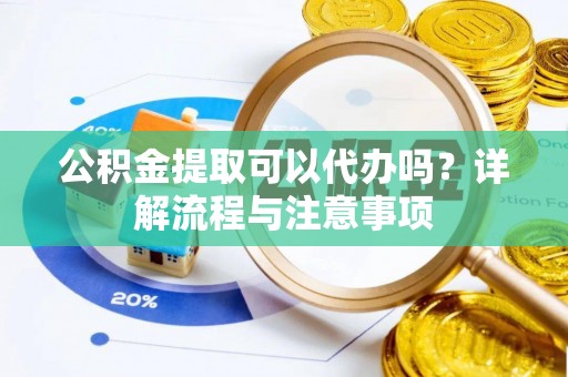 平远公积金提取可以代办吗？详解流程与注意事项
