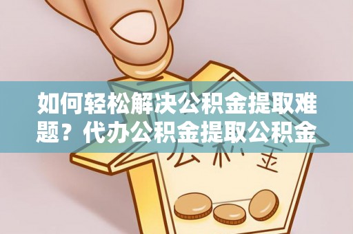 平远如何轻松解决公积金提取难题？代办公积金提取公积金服务详解