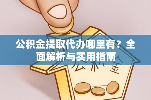 平远公积金提取代办哪里有？全面解析与实用指南