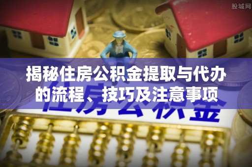 平远揭秘住房公积金提取与代办的流程、技巧及注意事项
