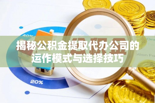 平远揭秘公积金提取代办公司的运作模式与选择技巧