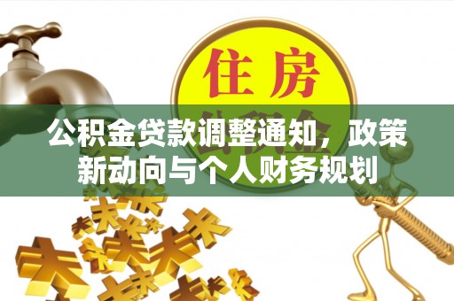 平远公积金贷款调整通知，政策新动向与个人财务规划