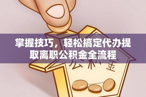 平远掌握技巧，轻松搞定代办提取离职公积金全流程
