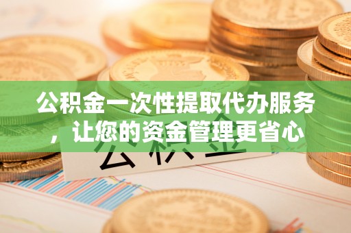 平远公积金一次性提取代办服务，让您的资金管理更省心