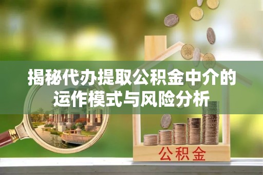 平远揭秘代办提取公积金中介的运作模式与风险分析