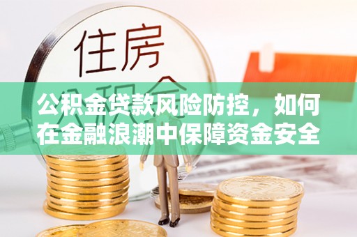 平远公积金贷款风险防控，如何在金融浪潮中保障资金安全