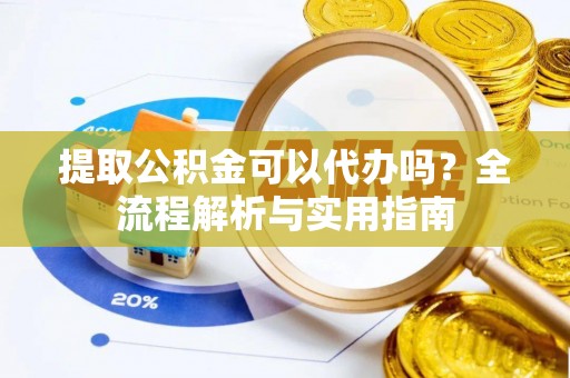 平远提取公积金可以代办吗？全流程解析与实用指南