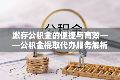平远缴存公积金的便捷与高效——公积金提取代办服务解析