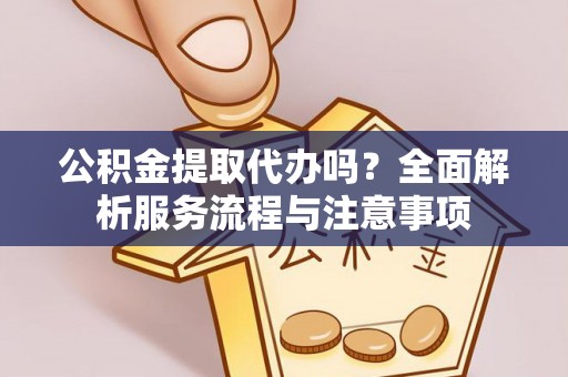 平远公积金提取代办吗？全面解析服务流程与注意事项