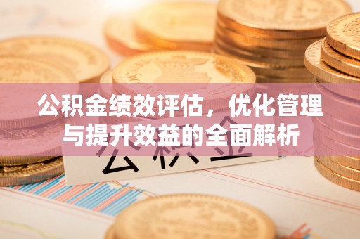 平远公积金绩效评估，优化管理与提升效益的全面解析