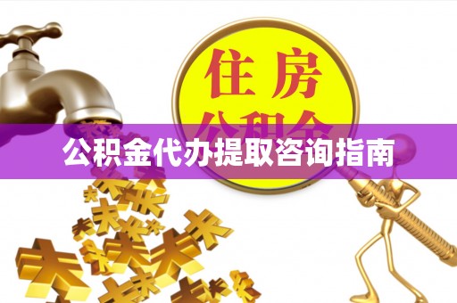 平远公积金代办提取咨询指南