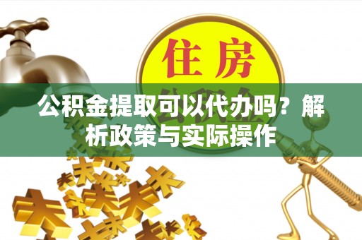 平远公积金提取可以代办吗？解析政策与实际操作