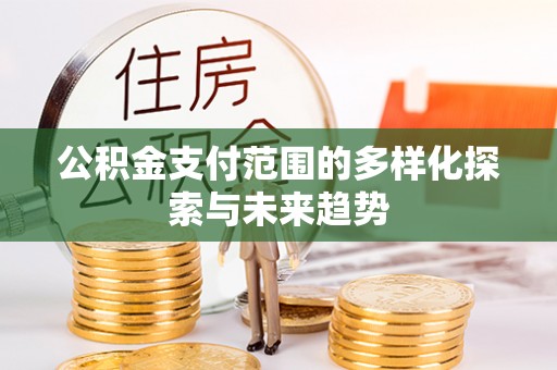 平远公积金支付范围的多样化探索与未来趋势