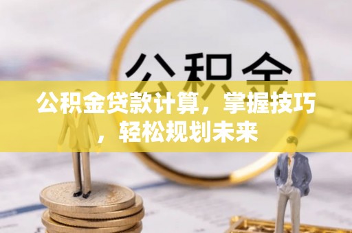 平远公积金贷款计算，掌握技巧，轻松规划未来