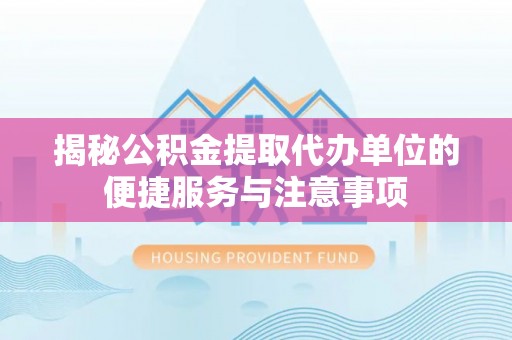 平远揭秘公积金提取代办单位的便捷服务与注意事项