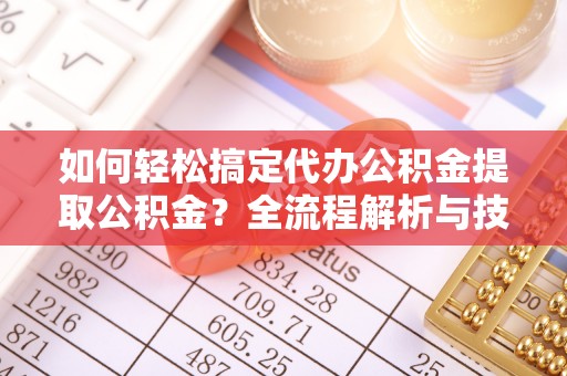 平远如何轻松搞定代办公积金提取公积金？全流程解析与技巧分享