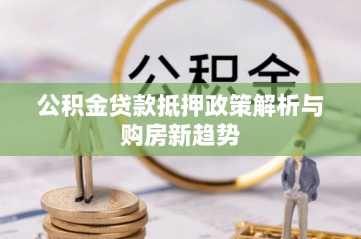 平远公积金贷款抵押政策解析与购房新趋势