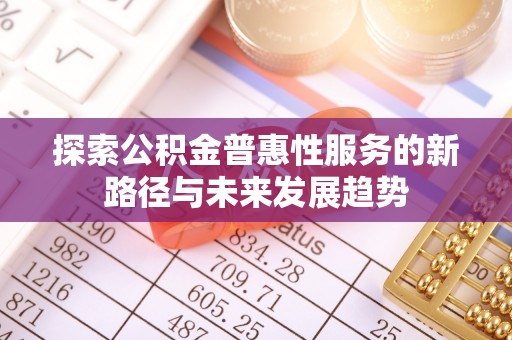 平远探索公积金普惠性服务的新路径与未来发展趋势