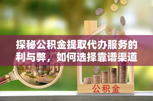 平远探秘公积金提取代办服务的利与弊，如何选择靠谱渠道？