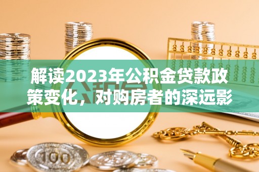 平远解读2023年公积金贷款政策变化，对购房者的深远影响