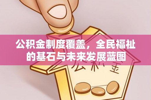 平远公积金制度覆盖，全民福祉的基石与未来发展蓝图
