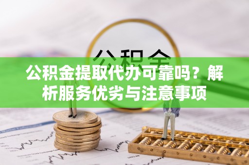 平远公积金提取代办可靠吗？解析服务优劣与注意事项