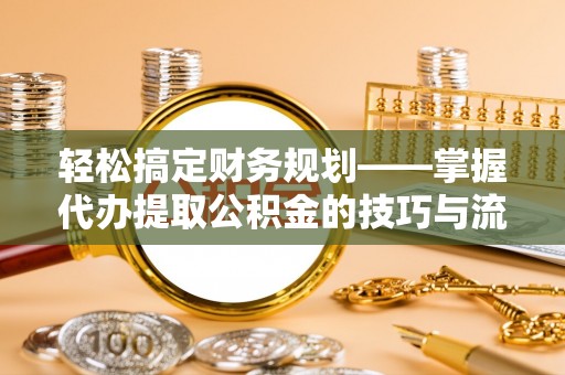 平远轻松搞定财务规划——掌握代办提取公积金的技巧与流程