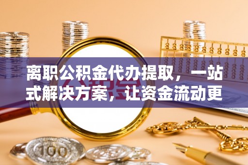 平远离职公积金代办提取，一站式解决方案，让资金流动更便捷