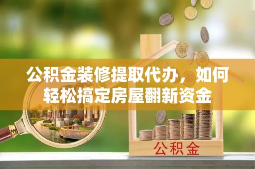 平远公积金装修提取代办，如何轻松搞定房屋翻新资金