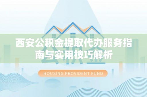 平远西安公积金提取代办服务指南与实用技巧解析