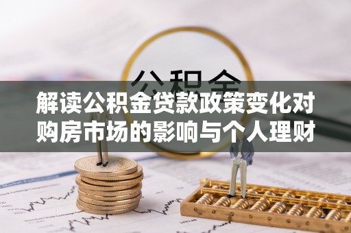 平远解读公积金贷款政策变化对购房市场的影响与个人理财规划的启示