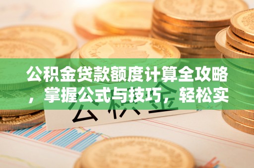 平远公积金贷款额度计算全攻略，掌握公式与技巧，轻松实现购房梦想